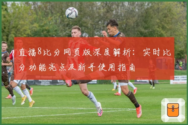 直播8比分网页版深度解析：实时比分功能亮点及新手使用指南
