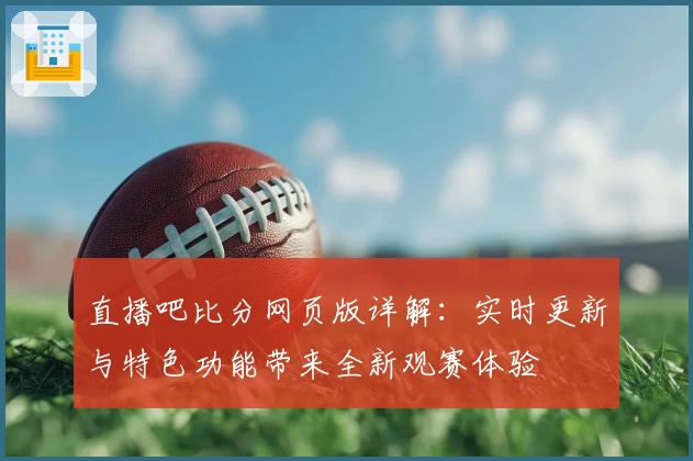 直播吧比分网页版详解：实时更新与特色功能带来全新观赛体验