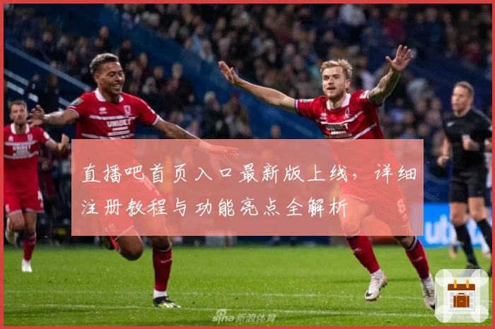 直播吧首页入口最新版上线，详细注册教程与功能亮点全解析