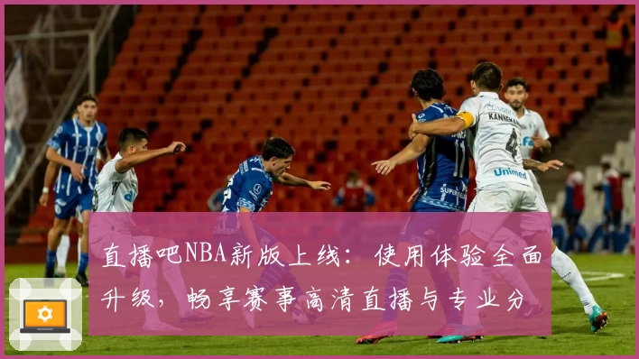 直播吧NBA新版上线：使用体验全面升级，畅享赛事高清直播与专业分析