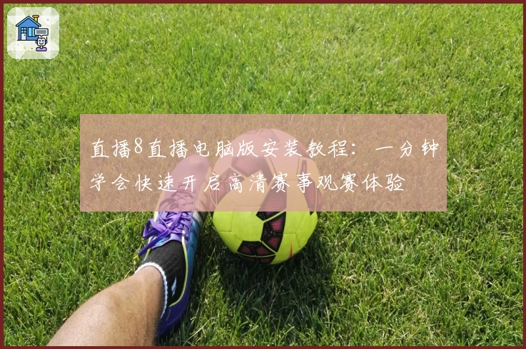 直播8直播电脑版安装教程：一分钟学会快速开启高清赛事观赛体验