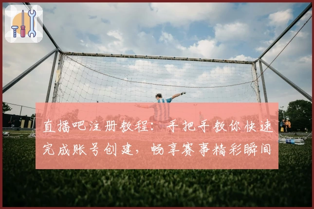直播吧注册教程：手把手教你快速完成账号创建，畅享赛事精彩瞬间