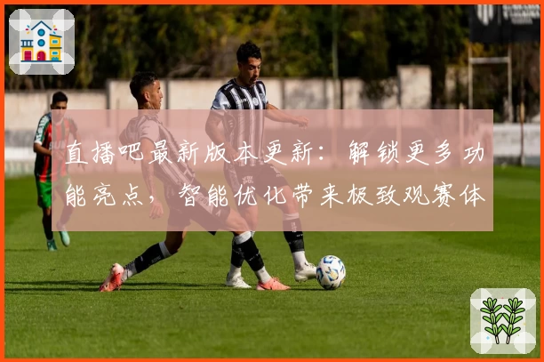 直播吧最新版本更新：解锁更多功能亮点，智能优化带来极致观赛体验