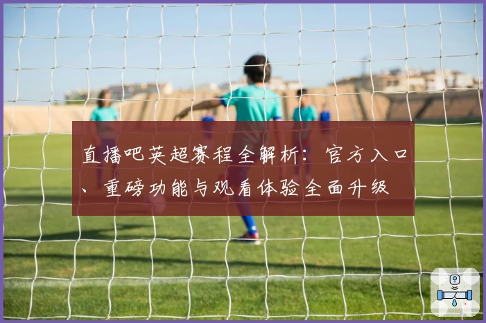 直播吧英超赛程全解析：官方入口、重磅功能与观看体验全面升级