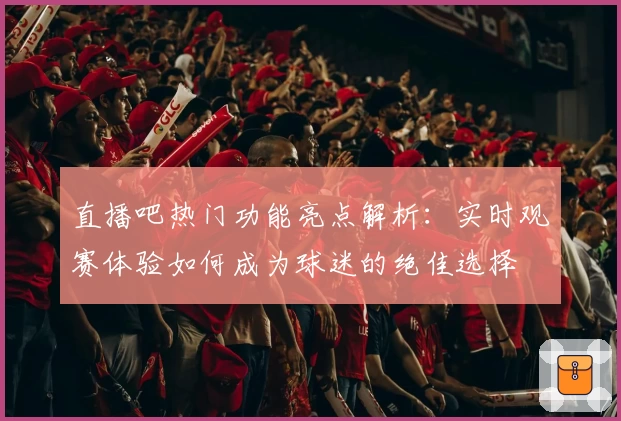 直播吧热门功能亮点解析：实时观赛体验如何成为球迷的绝佳选择