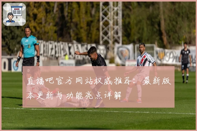 直播吧官方网站权威推荐：最新版本更新与功能亮点详解