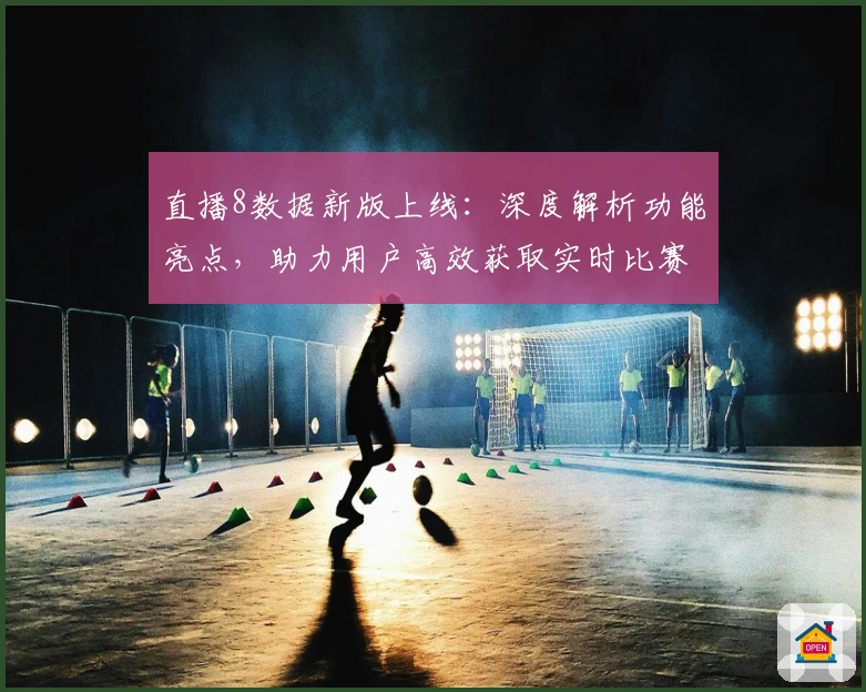 直播8数据新版上线：深度解析功能亮点，助力用户高效获取实时比赛资讯