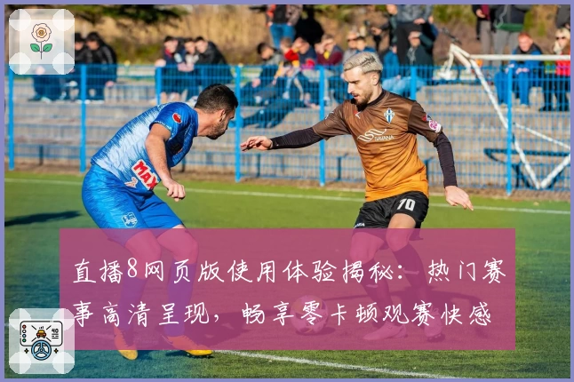 直播8网页版使用体验揭秘：热门赛事高清呈现，畅享零卡顿观赛快感