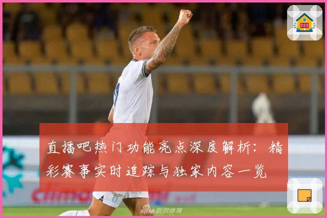 直播吧热门功能亮点深度解析：精彩赛事实时追踪与独家内容一览