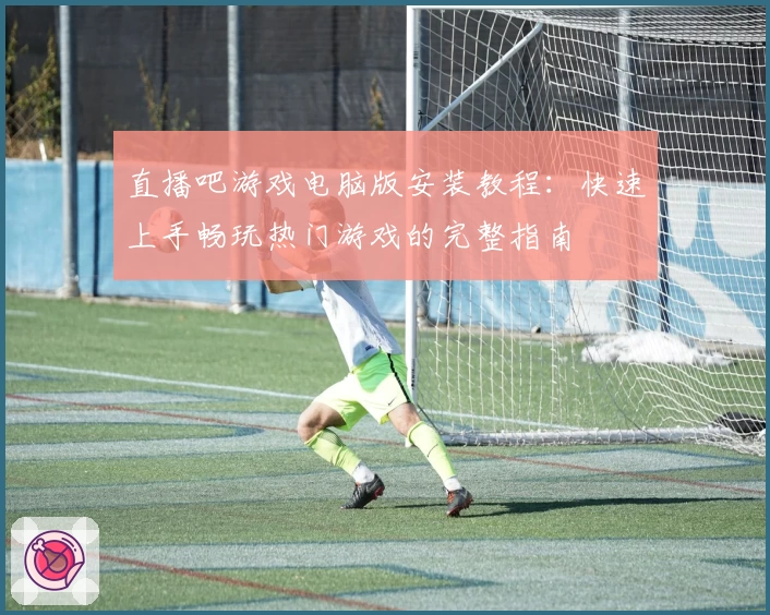 直播吧游戏电脑版安装教程：快速上手畅玩热门游戏的完整指南