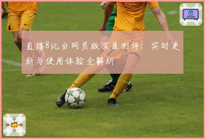 直播8比分网页版深度测评：实时更新与使用体验全解析