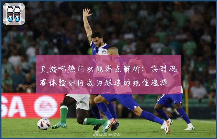 直播吧热门功能亮点解析：实时观赛体验如何成为球迷的绝佳选择