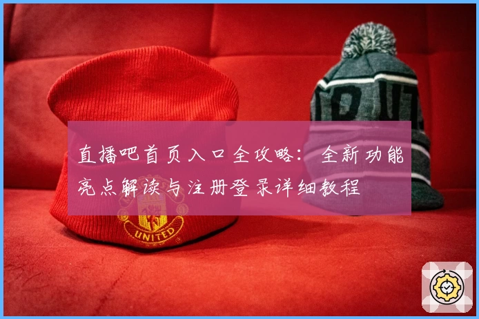 直播吧首页入口全攻略：全新功能亮点解读与注册登录详细教程