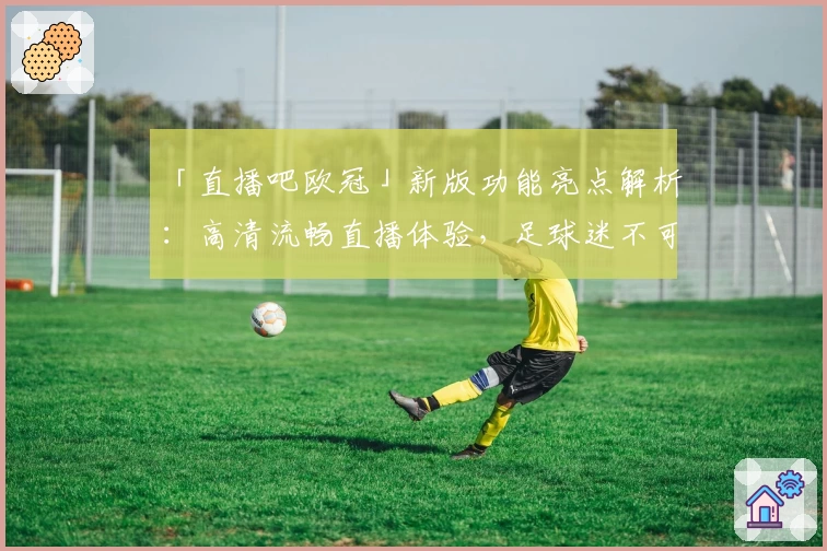 「直播吧欧冠」新版功能亮点解析：高清流畅直播体验，足球迷不可错过