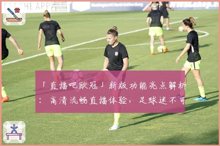 「直播吧欧冠」新版功能亮点解析：高清流畅直播体验，足球迷不可错过