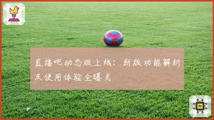 直播吧动态版上线：新版功能解析及使用体验全曝光