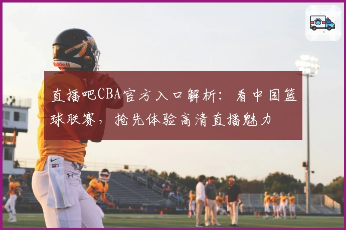 直播吧CBA官方入口解析：看中国篮球联赛，抢先体验高清直播魅力