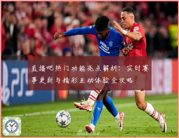 直播吧热门功能亮点解析：实时赛事更新与精彩互动体验全攻略