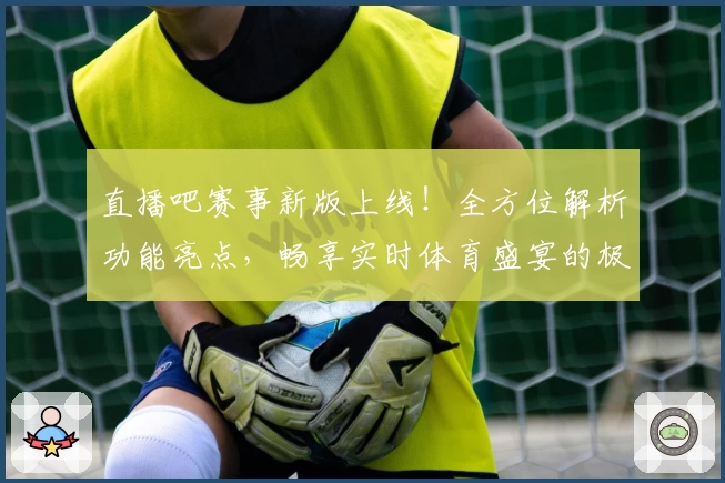 直播吧赛事新版上线！全方位解析功能亮点，畅享实时体育盛宴的极致观看体验