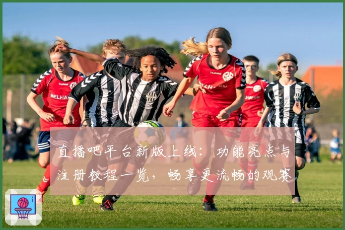 直播吧平台新版上线：功能亮点与注册教程一览，畅享更流畅的观赛体验