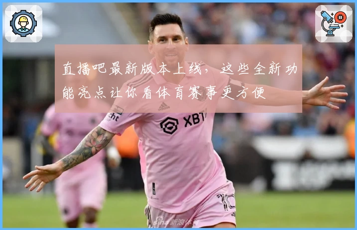 直播吧最新版本上线，这些全新功能亮点让你看体育赛事更方便