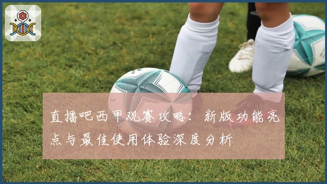 直播吧西甲观赛攻略：新版功能亮点与最佳使用体验深度分析