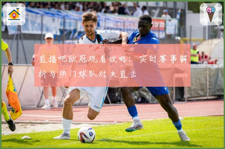 直播吧欧冠观看攻略：实时赛事解析与热门球队对决直击