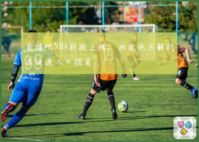 直播吧NBA新版上线：功能亮点解析及快速入口指南