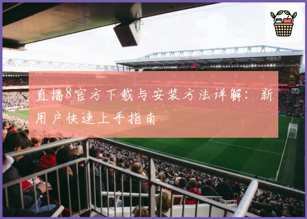 直播8官方下载与安装方法详解：新用户快速上手指南