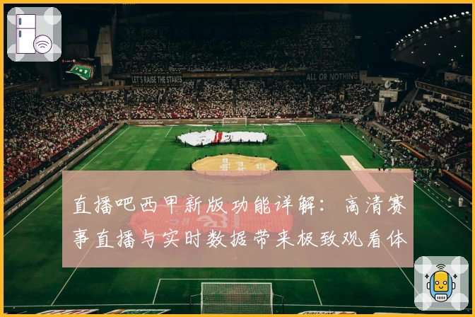 直播吧西甲新版功能详解：高清赛事直播与实时数据带来极致观看体验