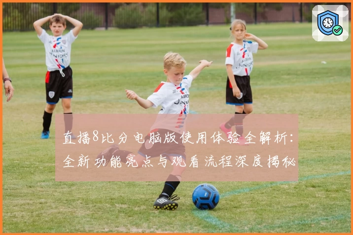 直播8比分电脑版使用体验全解析：全新功能亮点与观看流程深度揭秘